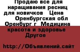 Продаю все для наращивания ресниц, для новичков › Цена ­ 5 000 - Оренбургская обл., Оренбург г. Медицина, красота и здоровье » Другое   